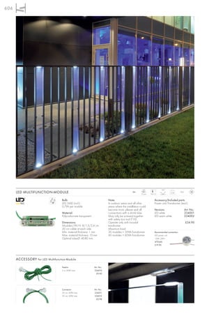606




                                                                                                          LED                120°
      LED MULTIFUNCTION-MODULE                                                                   24~
                                                                                                        12 pce.   7,4/1,3
                                                                                                                                      0,36       IP65



                                   Bulb:                                   Note:                                      Accessory/Included parts:
                                   LED SMD (incl.)                         In outdoor areas and all other             Power unit/Transformer (excl.)
                                   0,7W per module                         areas where the installation could
                                                                           become moist, please seal all              Versions:                         Art. No.:
                                   Material:                               connections with a shrink tube.            LED white                         234001
                                   Polycarbonate transparent               May only be screwed together               LED warm white                    234002
                                                                           with safety torx tool (T10).
                                   Dimensions:                             Operate only with toroidal                                                   £34.90
                                   Module-L/W/H: 8/1,5/2,4 cm.             transformer.
                                   20 cm cable at each side.               Maximum load:
                                   Min. material thickness: 1 mm           20 modules = 20VA-Transformer,              Recommended connection:
                                   Max. material thickness: 10 mm          60 modules = 60VA-Transformer               LED power unit
                                   Optimal tube-Ø: 40-80 mm.                                                           12VA, 24V=
                                                                                                                       470546
                                                                                                                       £19.90




      ACCESSORY for LED Multifunction-Module

                                   Feed-in                     Art. No.:
                                   2 m, 60W max.               234010
                                                                 £9.90




                                   Connector                   Art. No.:
                                   20 cm, 60W max              234011
                                   50 cm, 60W max              234012
                                                                 £2.98
 