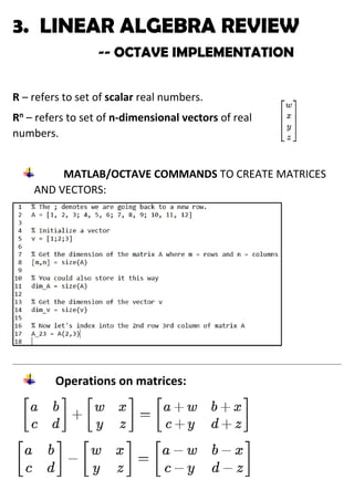 3. LINEAR ALGEBRA REVIEW
-- OCTAVE IMPLEMENTATION
R – refers to set of scalar real numbers.
Rn
– refers to set of n-dimensional vectors of real
numbers.
MATLAB/OCTAVE COMMANDS TO CREATE MATRICES
AND VECTORS:
Operations on matrices:
 