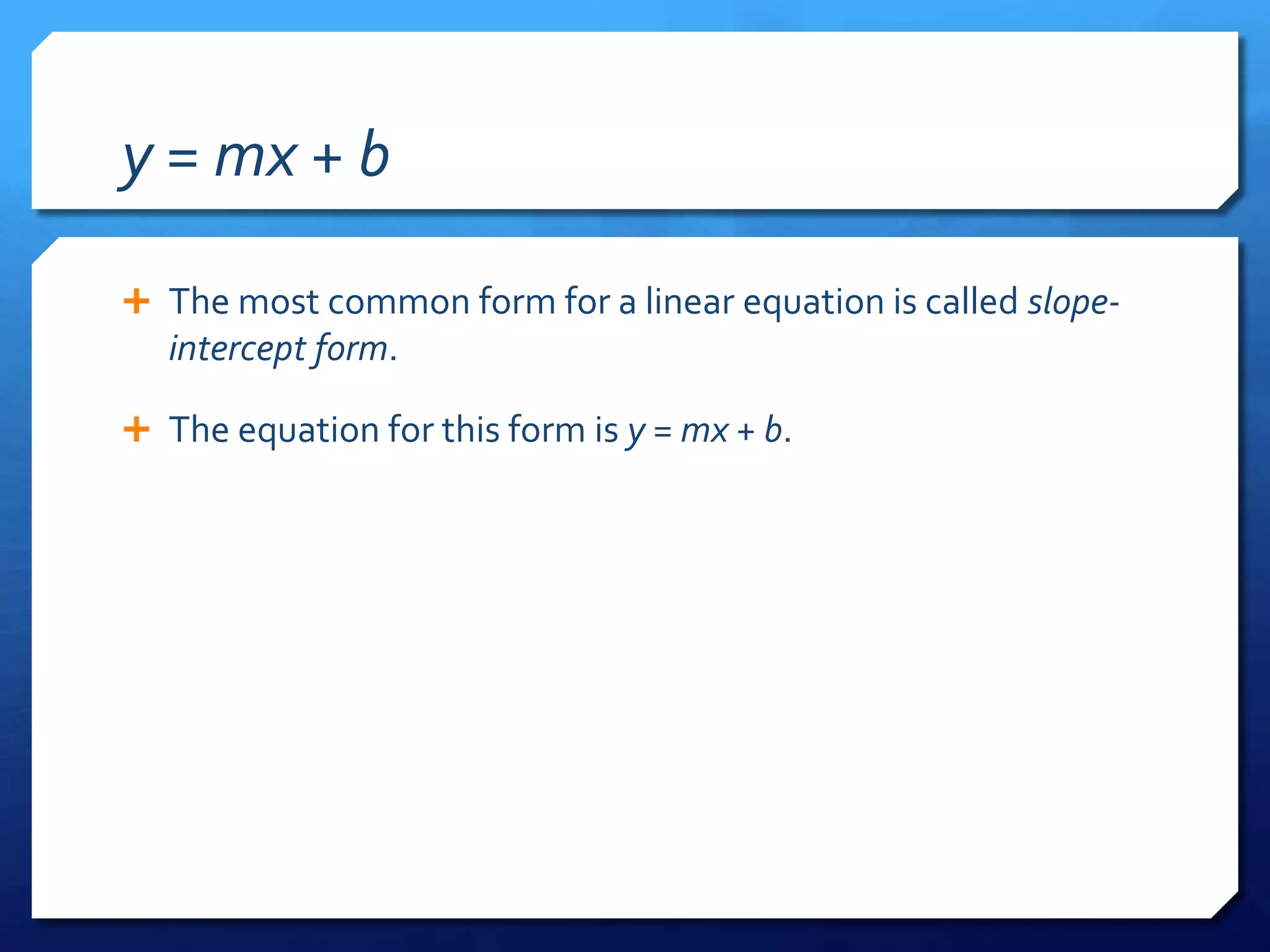 y = mx + bThe most common form for a linear equation is called slope-intercept form.The equation for this form is y = mx + b.