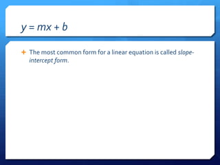 y = mx + bThe most common form for a linear equation is called slope-intercept form.
