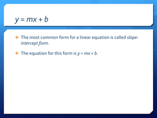 y = mx + bThe most common form for a linear equation is called slope-intercept form.The equation for this form is y = mx + b.