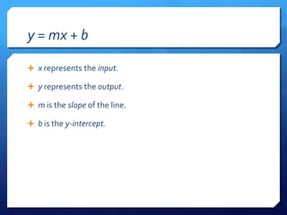 y = mx + bx represents the input.y represents the output.m is the slope of the line.b is the y-intercept.