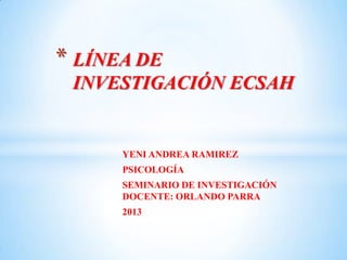 * LÍNEA DE
INVESTIGACIÓN ECSAH

YENI ANDREA RAMIREZ
PSICOLOGÍA
SEMINARIO DE INVESTIGACIÓN
DOCENTE: ORLANDO PARRA
2013

 