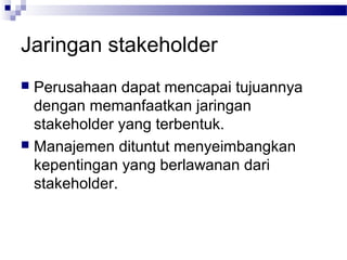 Jaringan stakeholder
 Perusahaan dapat mencapai tujuannya
  dengan memanfaatkan jaringan
  stakeholder yang terbentuk.
 Manajemen dituntut menyeimbangkan
  kepentingan yang berlawanan dari
  stakeholder.
 