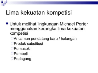 Lima kekuatan kompetisi
   Untuk melihat lingkungan Michael Porter
    menggunakan kerangka lima kekuatan
    kompetisi
     Ancaman  pendatang baru / halangan
     Produk substitusi
     Pemasok
     Pembeli
     Pedagang
 