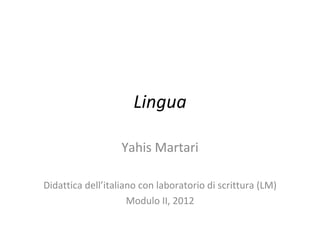 Lingua

                   Yahis Martari

Didattica dell’italiano con laboratorio di scrittura (LM)
                     Modulo II, 2012
 