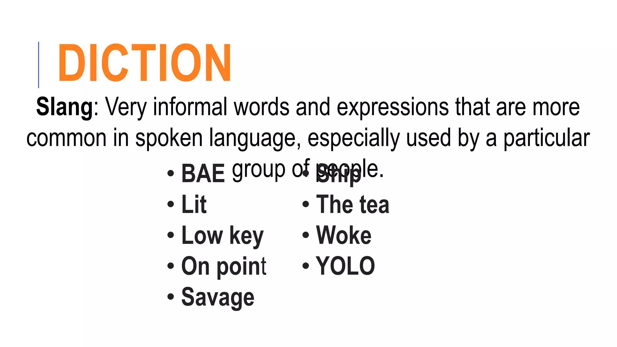 DICTION
Slang: Very informal words and expressions that are more
common in spoken language, especially used by a particular
group of people.
• BAE
• Lit
• Low key
• On point
• Savage
• Ship
• The tea
• Woke
• YOLO
 