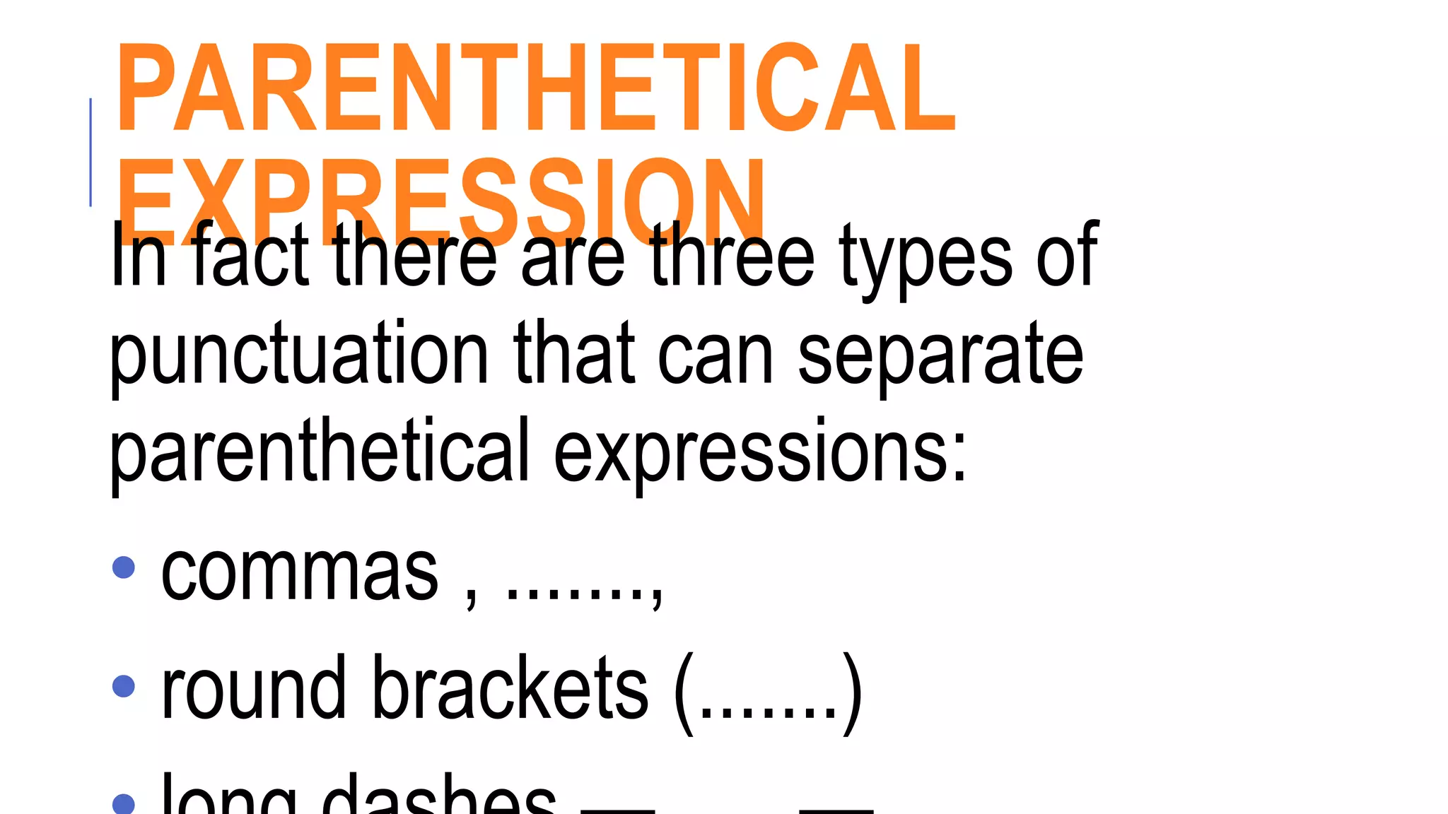 PARENTHETICAL
EXPRESSION
In fact there are three types of
punctuation that can separate
parenthetical expressions:
• commas , .......,
• round brackets (.......)
 