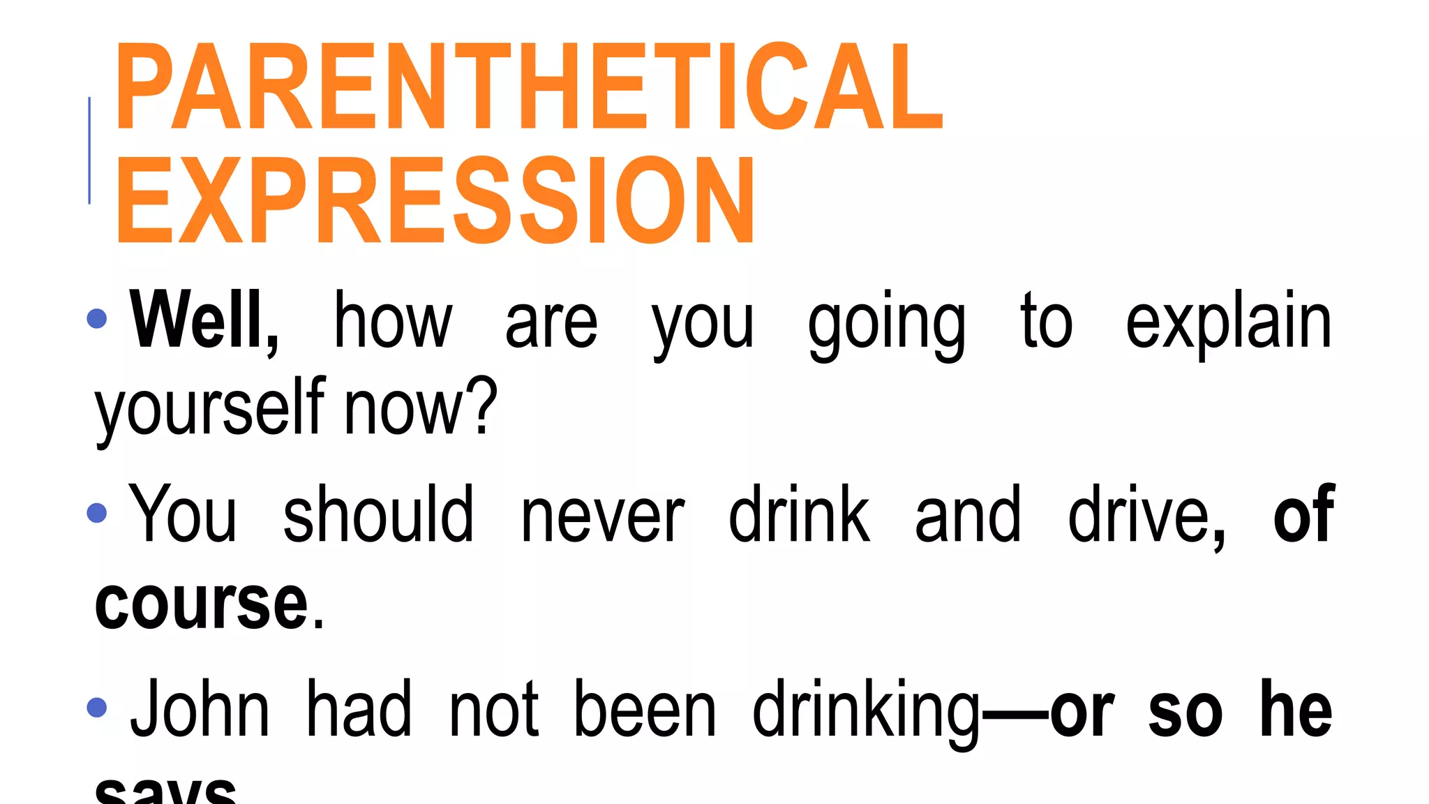 PARENTHETICAL
EXPRESSION
• Well, how are you going to explain
yourself now?
• You should never drink and drive, of
course.
• John had not been drinking—or so he
 