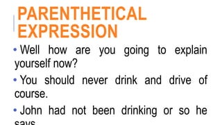 PARENTHETICAL
EXPRESSION
• Well how are you going to explain
yourself now?
• You should never drink and drive of
course.
• John had not been drinking or so he
 