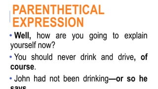 PARENTHETICAL
EXPRESSION
• Well, how are you going to explain
yourself now?
• You should never drink and drive, of
course.
• John had not been drinking—or so he
 