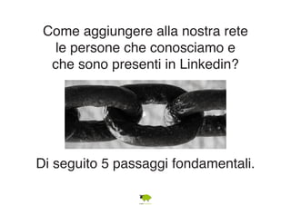 Come aggiungere alla nostra rete 
le persone che conosciamo e 
che sono presenti in Linkedin? 
Di seguito 5 passaggi fondamentali. 
 