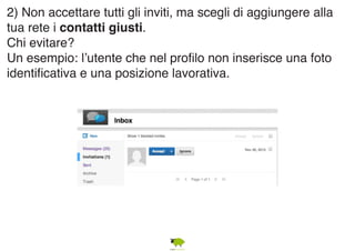 2) Non accettare tutti gli inviti, ma scegli di aggiungere alla 
tua rete i contatti giusti. 
Chi evitare? 
Un esempio: l’utente che nel profilo non inserisce una foto 
identificativa e una posizione lavorativa. 
 