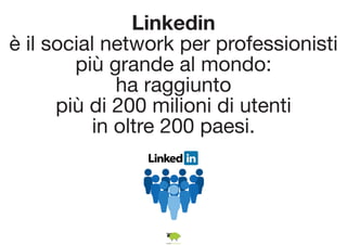 Linkedin 
è il social network per professionisti 
più grande al mondo: 
ha raggiunto 
più di 200 milioni di utenti 
in oltre 200 paesi. 
 
