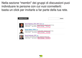Nella sezione “membri” dei gruppi di discussioni puoi 
individuare le persone con cui vuoi connetterti: 
basta un click per invitarle a far parte della tua rete. 
 