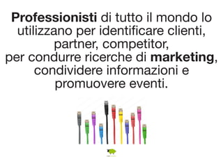 Professionisti di tutto il mondo lo 
utilizzano per identificare clienti, 
partner, competitor, 
per condurre ricerche di marketing, 
condividere informazioni e 
promuovere eventi. 
 