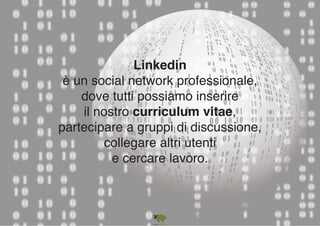 Linkedin 
è un social network professionale, 
dove tutti possiamo inserire 
il nostro curriculum vitae, 
partecipare a gruppi di discussione, 
collegare altri utenti 
e cercare lavoro. 
 