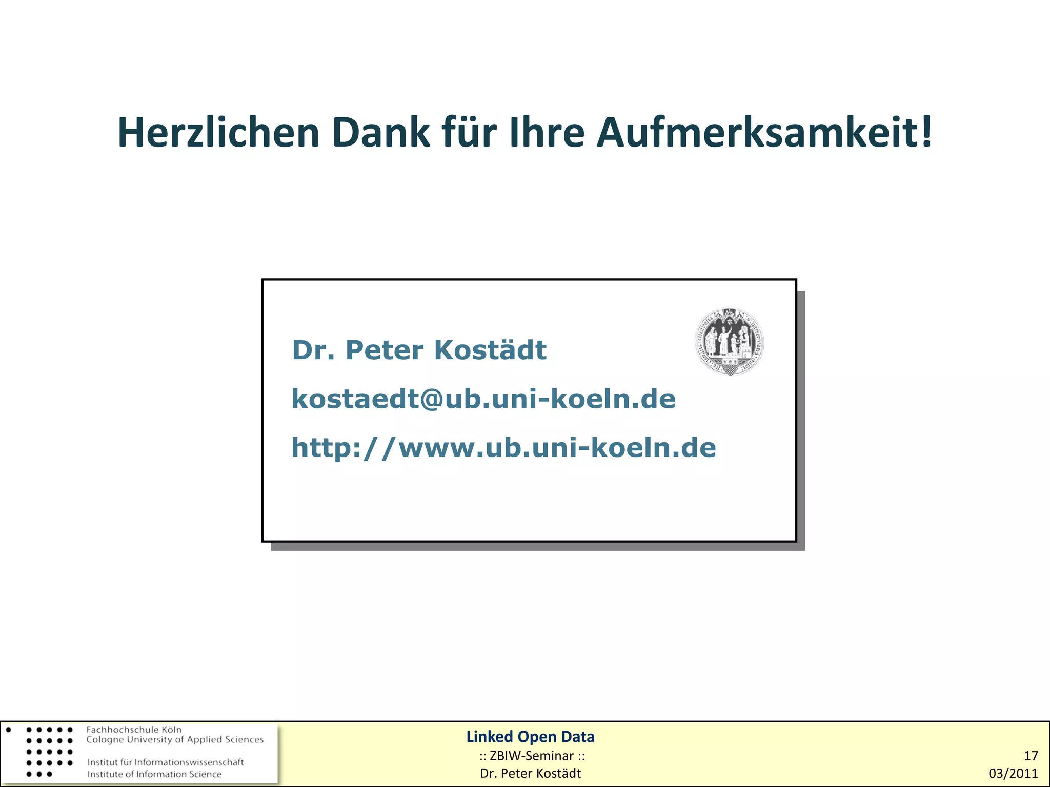 Herzlichen Dank für Ihre Aufmerksamkeit!



        Dr. Peter Kostädt
         Dr. Peter Kostädt
        kostaedt@ub.uni-koeln.de
        kostaedt@hbz-nrw.de
        http.www.digibib.net
        http://www.ub.uni-koeln.de




                  Linked Open Data
                   :: ZBIW-Seminar ::           17
                   Dr. Peter Kostädt       03/2011
 