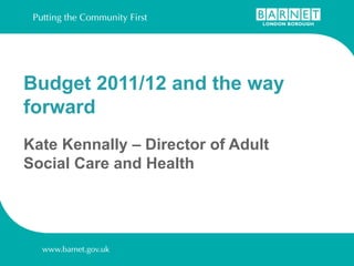 Budget 2011/12 and the way forward  Kate Kennally – Director of Adult Social Care and Health 