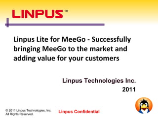 Linpus Lite for MeeGo - Successfully
     bringing MeeGo to the market and
     adding value for your customers

                                    Linpus Technologies Inc.
                                                       2011


© 2011 Linpus Technologies, Inc.
All Rights Reserved.
                                   Linpus Confidential
 