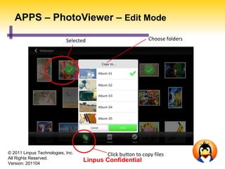 APPS – PhotoViewer – Edit Mode

                            Selected                        Choose folders




© 2011 Linpus Technologies, Inc.          Click button to copy files
All Rights Reserved.
Version: 201104
                                   Linpus Confidential
 