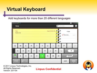Virtual Keyboard
     Add keyboards for more than 20 different languages




© 2011 Linpus Technologies, Inc.
All Rights Reserved.
Version: 201104
                                   Linpus Confidential
 