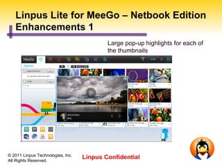 Linpus Lite for MeeGo – Netbook Edition
   Enhancements 1
                                           Large pop-up highlights for each of
                                           the thumbnails




© 2011 Linpus Technologies, Inc.
All Rights Reserved.
                                   Linpus Confidential
 