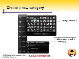 Create a new category


                                                              Change an icon




                                                         Add, rename or delete
                                                          a category




© 2011 Linpus Technologies, Inc.
All Rights Reserved.
                                   Linpus Confidential
 