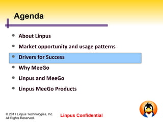 Agenda

       About Linpus
       Market opportunity and usage patterns
       Drivers for Success
       Why MeeGo
       Linpus and MeeGo
       Linpus MeeGo Products



© 2011 Linpus Technologies, Inc.
All Rights Reserved.
                                   Linpus Confidential
 
