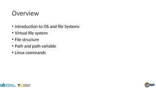 Overview
• Introduction to OS and file Systems
• Virtual file system
• File structure
• Path and path variable
• Linux commands
 