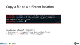 43
Copy a file to a different location
How to copy a folder? -r recursive
• Basic syntax: cp -r source_folder destination_folder
• Example: cp -r ~/myfolder ~/myfolder_copy
 