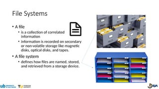 File Systems
• A file
• is a collection of correlated
information
• information is recorded on secondary
or non-volatile storage like magnetic
disks, optical disks, and tapes.
• A file system
• defines how files are named, stored,
and retrieved from a storage device.
 