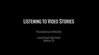 LISTENING TO VIDEO STORIES
Presentation by Jim McCarthy
Joseph Gregori High School
Modesto, CA
 