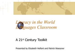 Literacy in the World Languages Classroom A 21 st  Century Toolkit Presented by Elizabeth Helfant and Patrick Woessner 