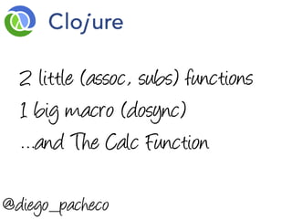 2 little (assoc, subs) functions
  1 big macro (dosync)
  …and The Calc Function

@diego_pacheco
 