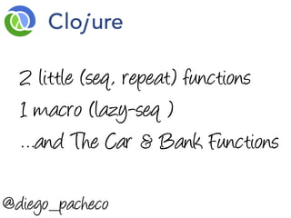 2 little (seq, repeat) functions
  1 macro (lazy-seq )
  …and The Car & Bank Functions

@diego_pacheco
 