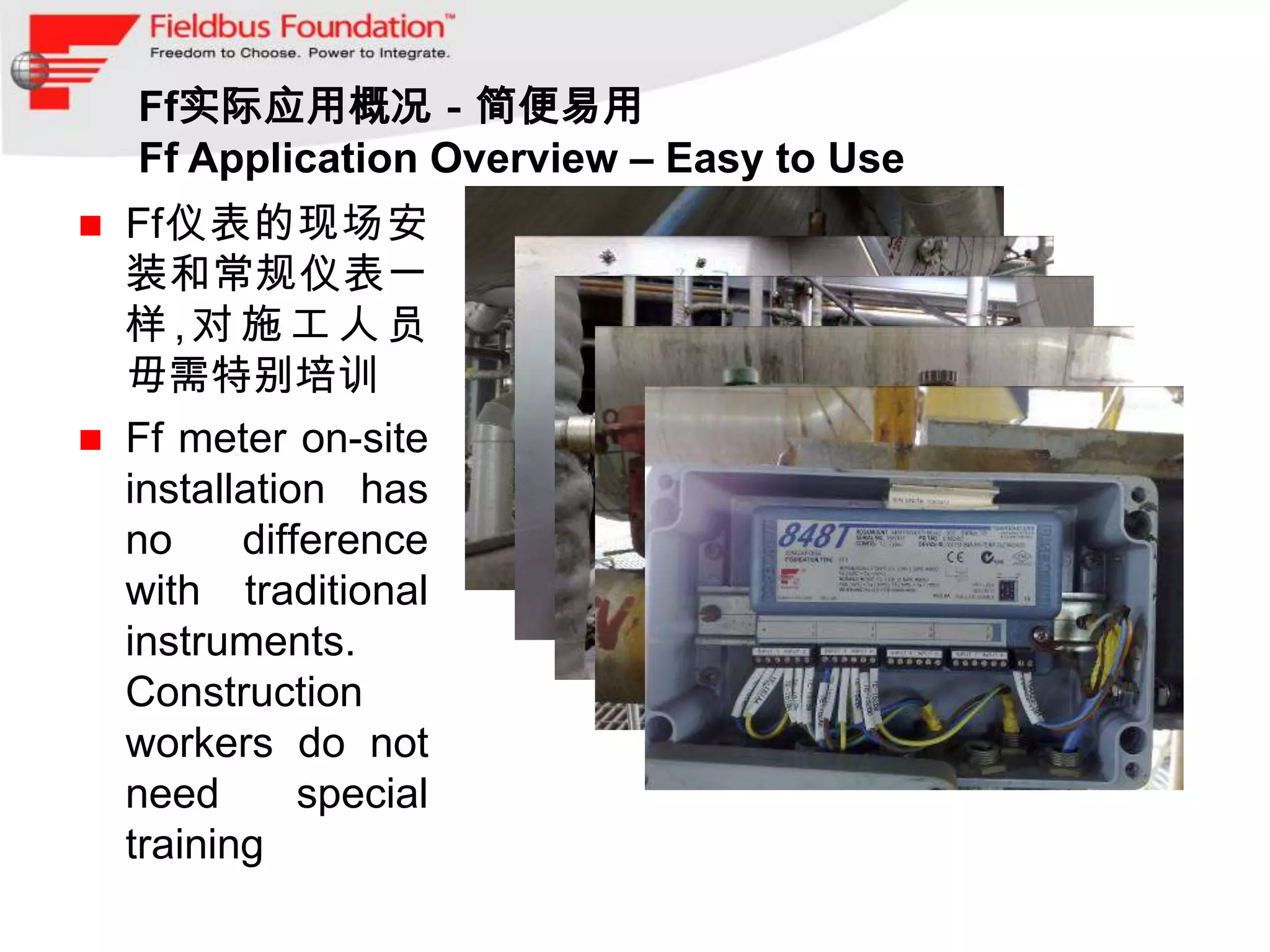 Ff实际应用概况－简便易用
    Ff Application Overview – Easy to Use
   Ff仪表的现场安
    装和常规仪表一
    样,对施工人员
    毋需特别培训
   Ff meter on-site
    installation has
    no     difference
    with traditional
    instruments.
    Construction
    workers do not
    need       special
    training
 
