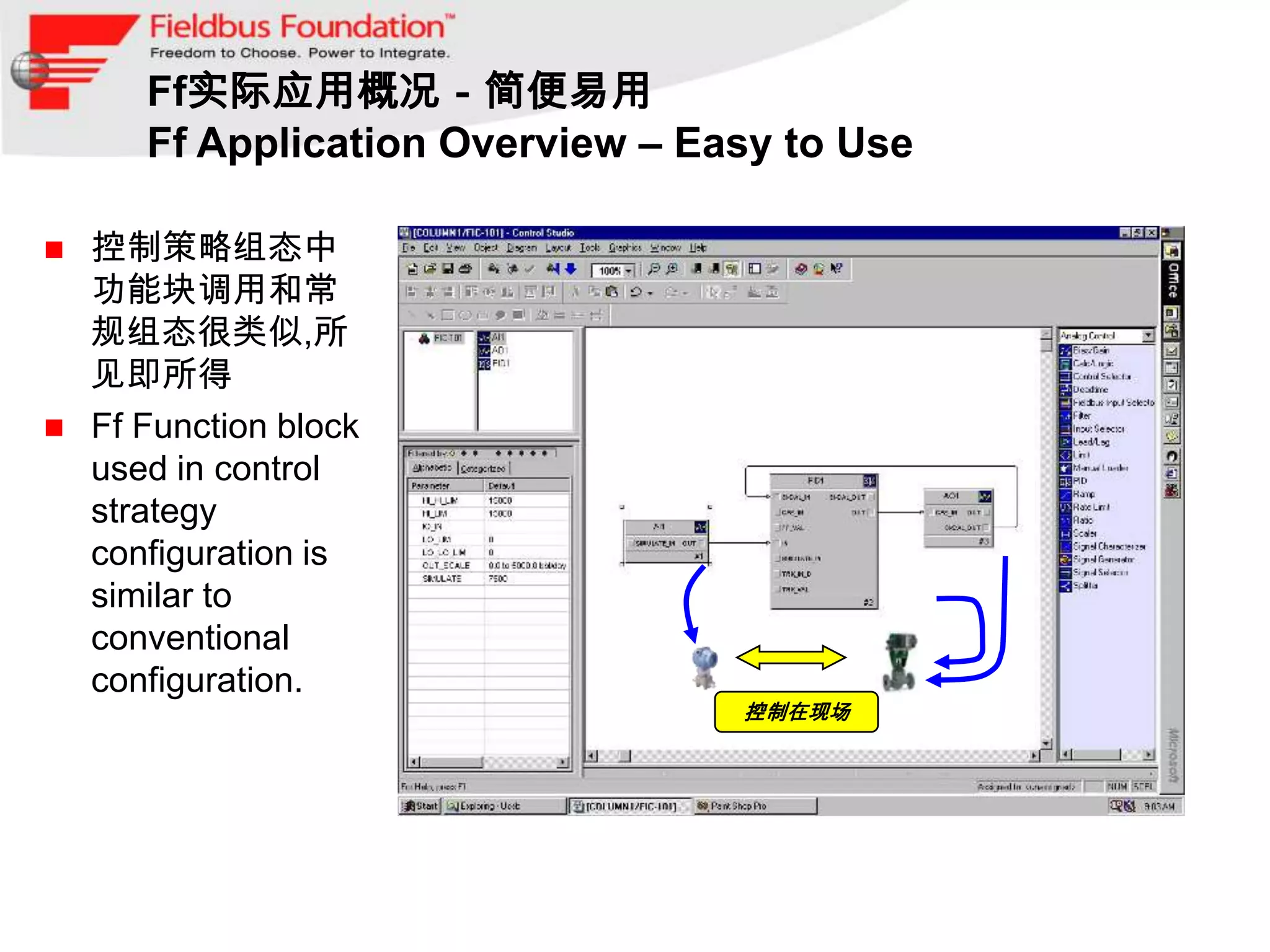Ff实际应用概况－简便易用
       Ff Application Overview – Easy to Use

   控制策略组态中
    功能块调用和常
    规组态很类似,所
    见即所得
   Ff Function block
    used in control
    strategy
    configuration is
    similar to
    conventional
    configuration.
                                   控制在现场
 