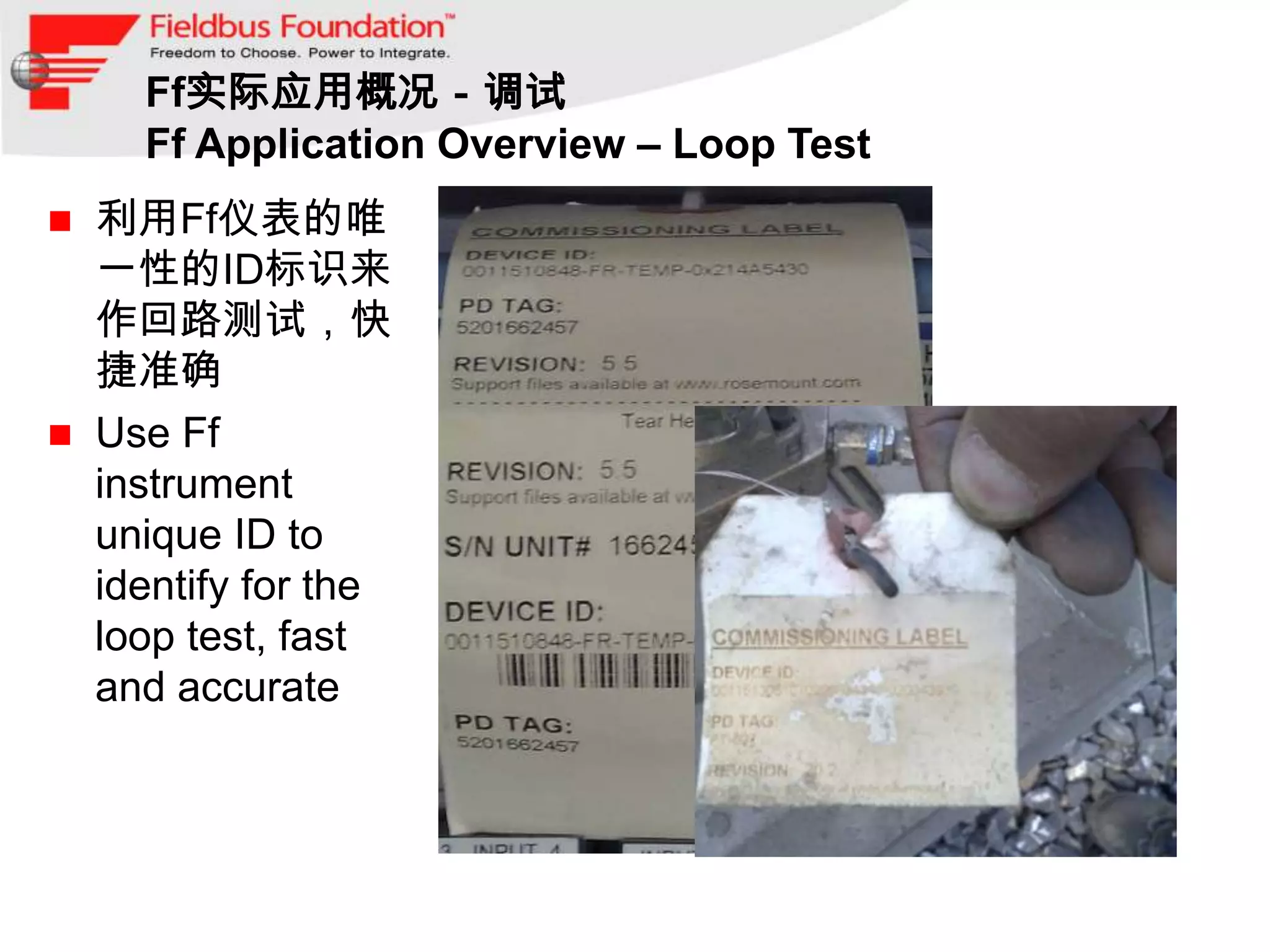 Ff实际应用概况－调试
      Ff Application Overview – Loop Test
   利用Ff仪表的唯
    一性的ID标识来
    作回路测试，快
    捷准确
   Use Ff
    instrument
    unique ID to
    identify for the
    loop test, fast
    and accurate
 