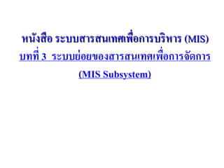 หนังสือ ระบบสารสนเทศเพื่อการบริหาร (MIS)
บทที่ 3 ระบบย่อยของสารสนเทศเพื่อการจัดการ
(MIS Subsystem)
 
