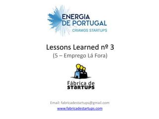 Lessons Learned nº 3
  (5 – Emprego Lá Fora)




 Email: fabricadestartups@gmail.com
    www.fabricadestartups.com
 