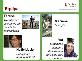 Equipa                              cactusextractus.blogspot.com




Teresa
Transformar                     Mariana
os sonhos em
                                Linchpin.
realidades
sustentáveis.


                                  Rui
                             Organizar,
                              planear e
         Natividade        desenvolver
         Desejo: um      para uma vida
         mundo melhor!      sustentável
 