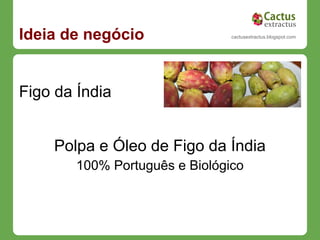Ideia de negócio                cactusextractus.blogspot.com




Figo da Índia


    Polpa e Óleo de Figo da Índia
        100% Português e Biológico
 