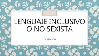 LENGUAJE INCLUSIVO
O NO SEXISTA
TEACHER KLEVER
 