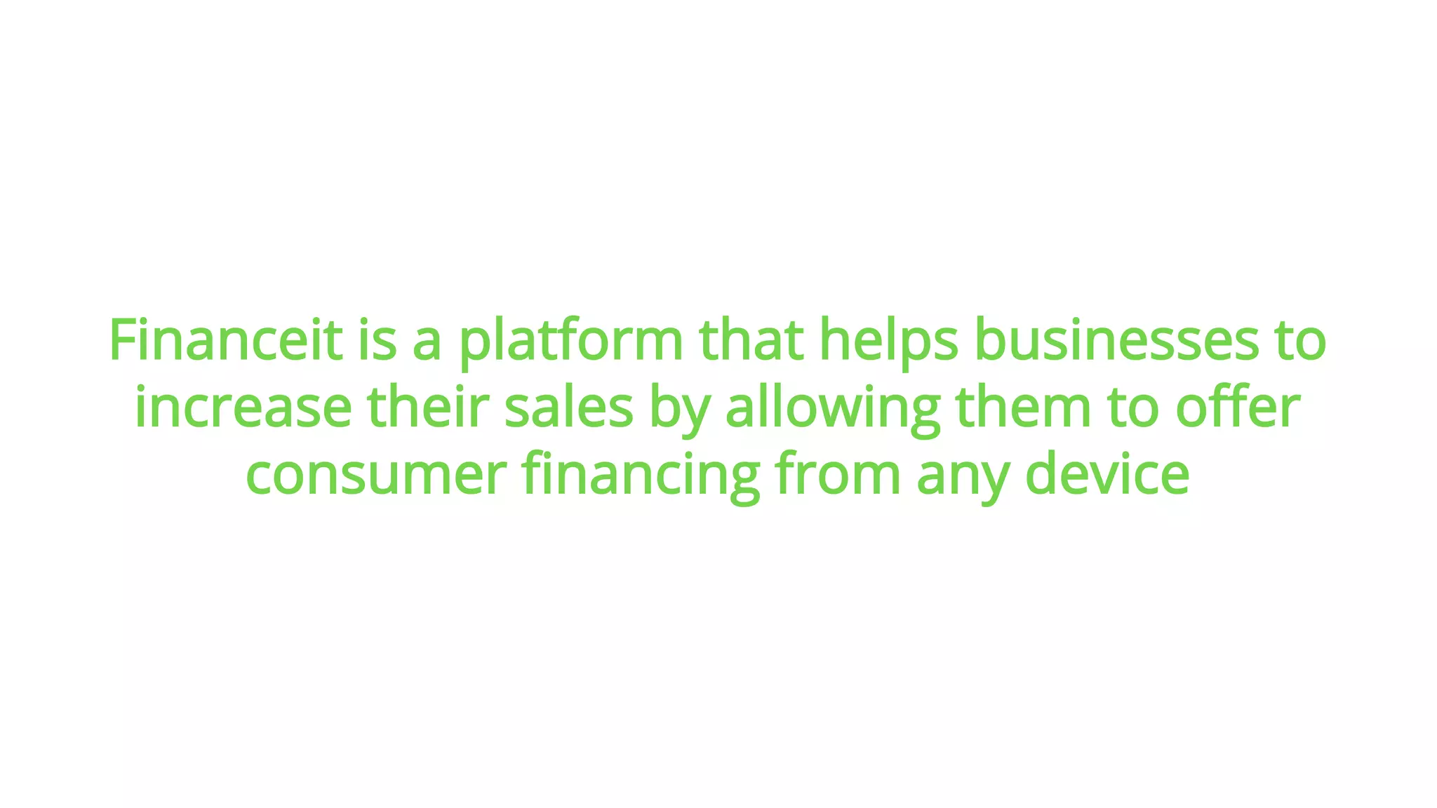 1
Financeit is a platform that helps businesses to
increase their sales by allowing them to offer
consumer financing from any device