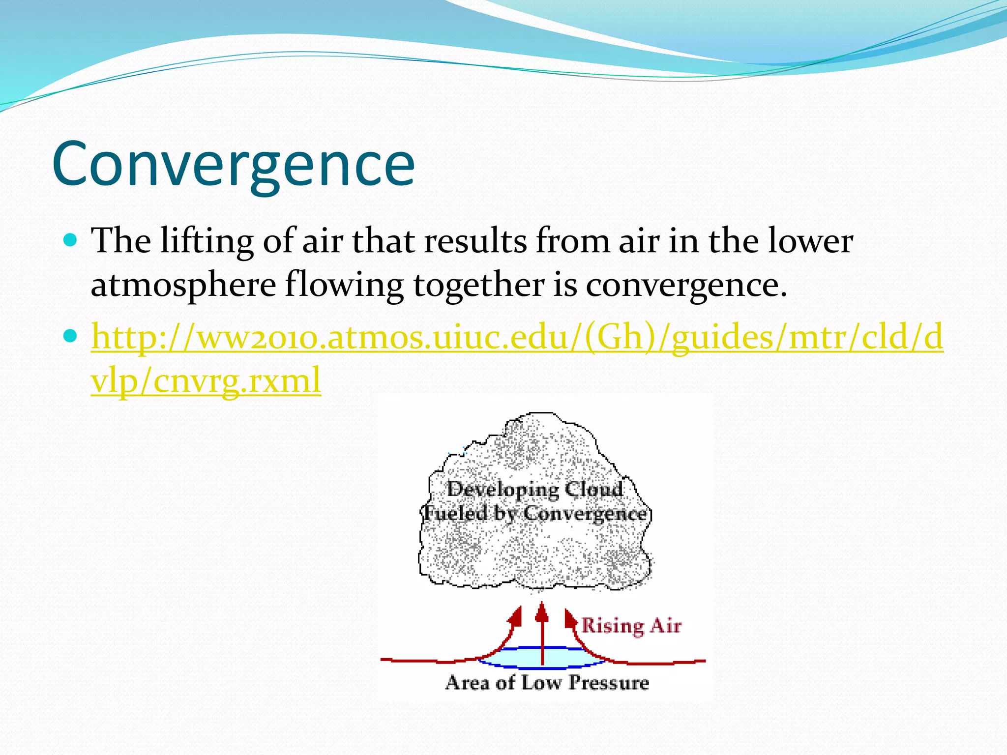 Convergence
 The lifting of air that results from air in the lower
atmosphere flowing together is convergence.
 http://ww2010.atmos.uiuc.edu/(Gh)/guides/mtr/cld/d
vlp/cnvrg.rxml
 