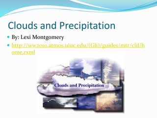 Clouds and Precipitation
 By: Lexi Montgomery
 http://ww2010.atmos.uiuc.edu/(Gh)/guides/mtr/cld/h
ome.rxml
 