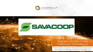 COMPANY PRESENTATION
A team for the biggest challenges
DESIGNING THE NEW CENTRAL
WAREHOUSE FOR SAVACOOP
How to plan a modern warehouse for today´s and
tomorrow´s challenges in the Era of Logistic 4.0
 
