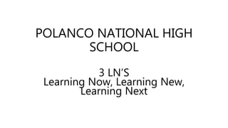 POLANCO NATIONAL HIGH
SCHOOL
3 LN’S
Learning Now, Learning New,
Learning Next
 