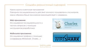 Создаём реалистичный сценарий
Нужно изучить клиентское приложение!
Повторите последовательность действий типичного пользователя и посмотрите,
каким образом Ваше приложение взаимодействует с сервером.
Web-приложение:
Исследование последовательности и
частоты запросов с помощью
инструментов разработчика
Мобильное приложение:
Исследование трафика с помощью
снифферов (Whireshark, Charles…)
 